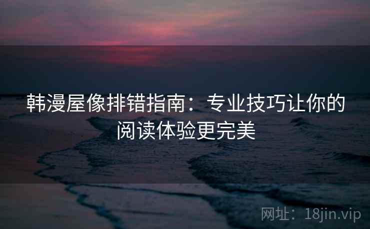 韩漫屋像排错指南:专业技巧让你的阅读体验更完美 韩漫屋像排错指南:专业技巧让你的阅读体验更完美