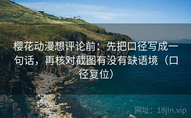 樱花动漫想评论前:先把口径写成一句话,再核对截图有没有缺语境(口径复位) 樱花动漫想评论前:先把口径写成一句话,再核对截图有没有缺语境(口径复位)