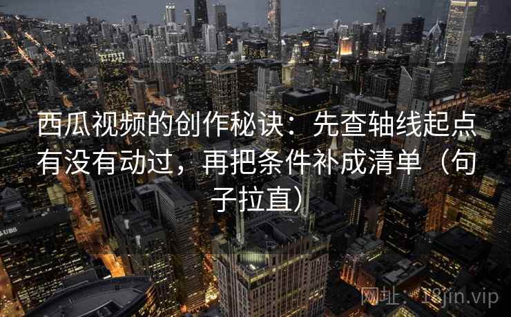 西瓜视频的创作秘诀:先查轴线起点有没有动过,再把条件补成清单(句子拉直) 西瓜视频的创作秘诀:先查轴线起点有没有动过,再把条件补成清单(句子拉直)