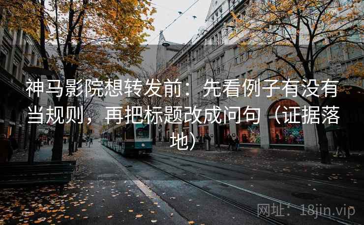 神马影院想转发前:先看例子有没有当规则,再把标题改成问句(证据落地) 神马影院想转发前:先看例子有没有当规则,再把标题改成问句(证据落地)