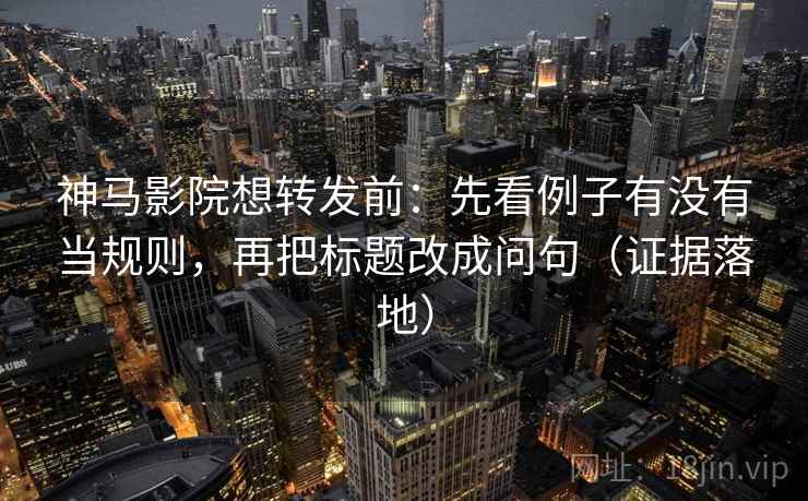 神马影院想转发前:先看例子有没有当规则,再把标题改成问句(证据落地) 神马影院想转发前:先看例子有没有当规则,再把标题改成问句(证据落地)