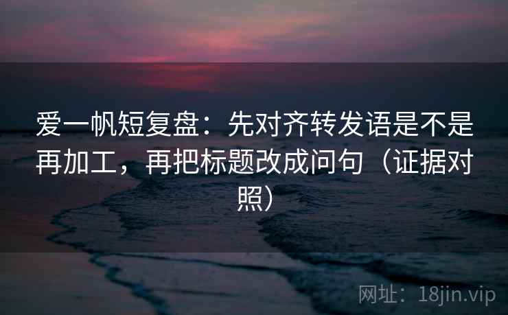 爱一帆短复盘:先对齐转发语是不是再加工,再把标题改成问句(证据对照) 爱一帆短复盘:先对齐转发语是不是再加工,再把标题改成问句(证据对照)
