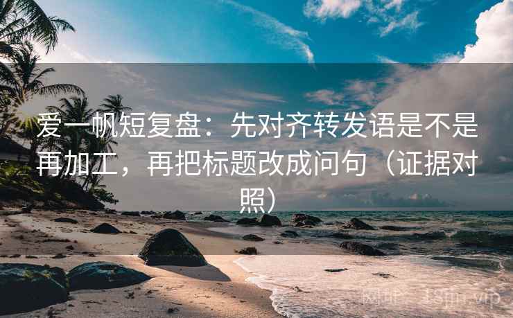 爱一帆短复盘:先对齐转发语是不是再加工,再把标题改成问句(证据对照) 爱一帆短复盘:先对齐转发语是不是再加工,再把标题改成问句(证据对照)