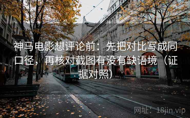 神马电影想评论前:先把对比写成同口径,再核对截图有没有缺语境(证据对照) 神马电影想评论前:先把对比写成同口径,再核对截图有没有缺语境(证据对照)