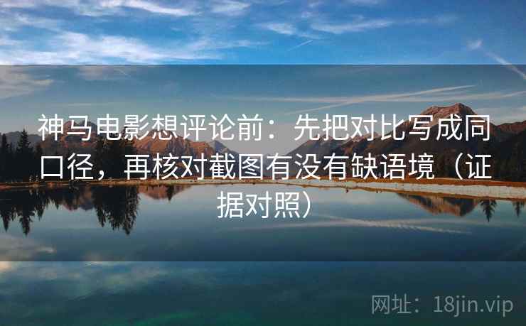 神马电影想评论前:先把对比写成同口径,再核对截图有没有缺语境(证据对照) 神马电影想评论前:先把对比写成同口径,再核对截图有没有缺语境(证据对照)