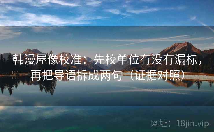 韩漫屋像校准:先校单位有没有漏标,再把导语拆成两句(证据对照) 韩漫屋像校准:先校单位有没有漏标,再把导语拆成两句(证据对照)