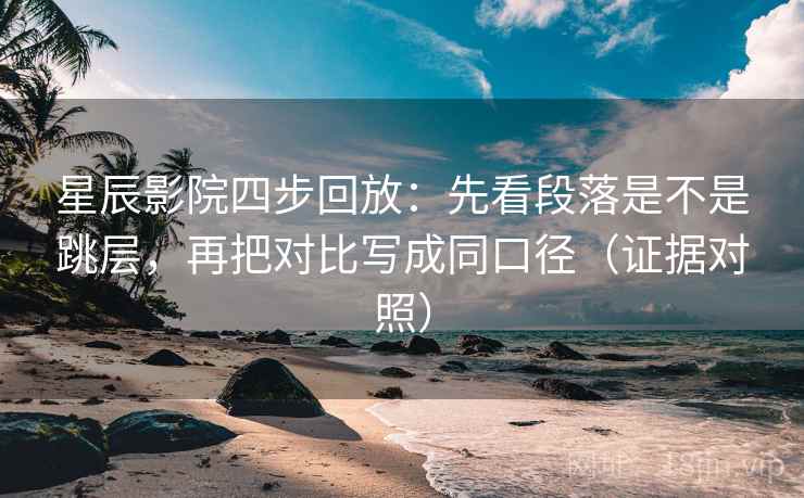 星辰影院四步回放：先看段落是不是跳层，再把对比写成同口径（证据对照）