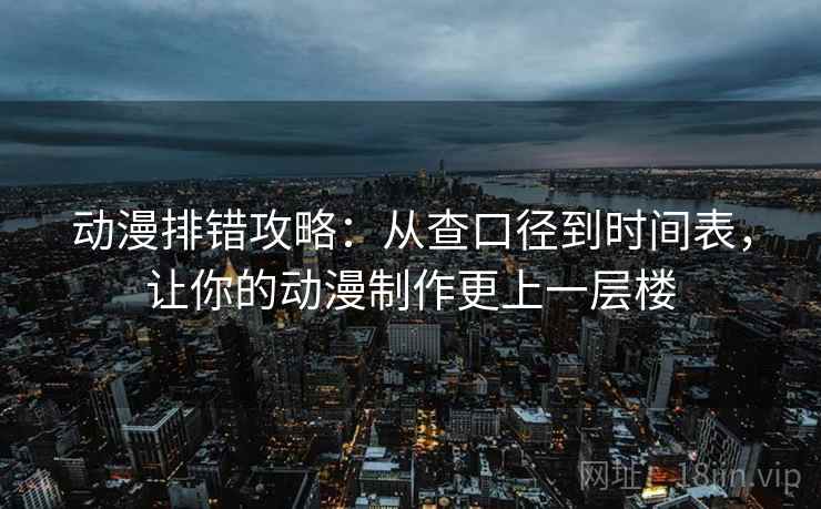 动漫排错攻略:从查口径到时间表,让你的动漫制作更上一层楼 动漫排错攻略:从查口径到时间表,让你的动漫制作更上一层楼