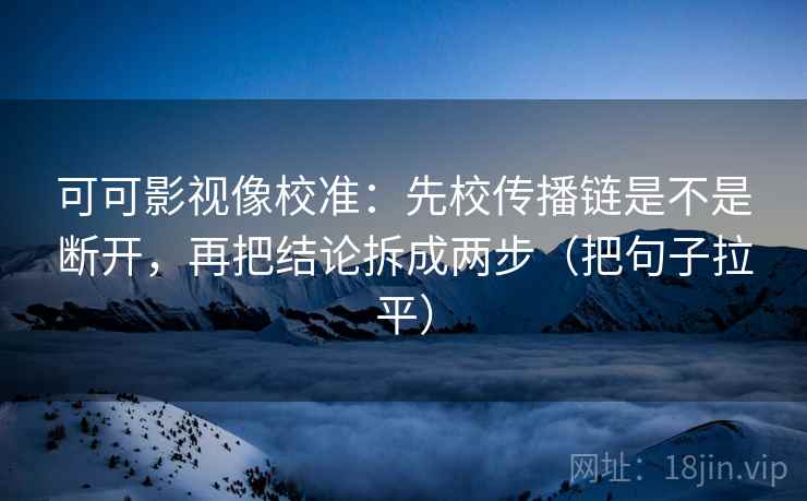 可可影视像校准：先校传播链是不是断开，再把结论拆成两步（把句子拉平）