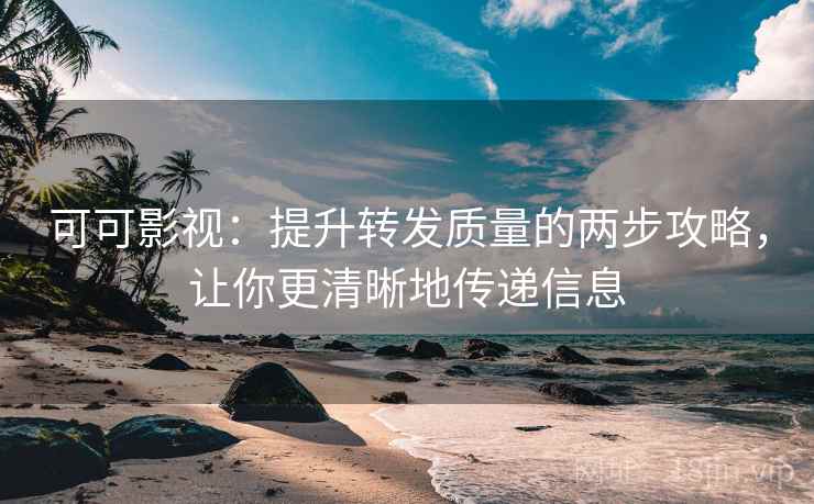可可影视：提升转发质量的两步攻略，让你更清晰地传递信息