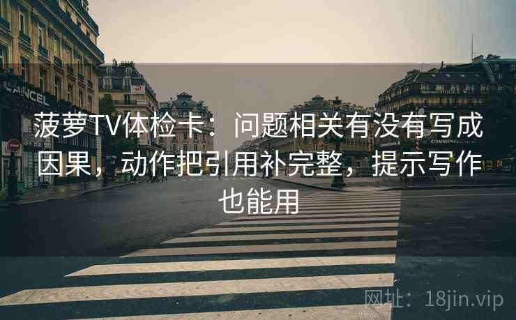 菠萝TV体检卡:问题相关有没有写成因果,动作把引用补完整,提示写作也能用 菠萝TV体检卡:问题相关有没有写成因果,动作把引用补完整,提示写作也能用