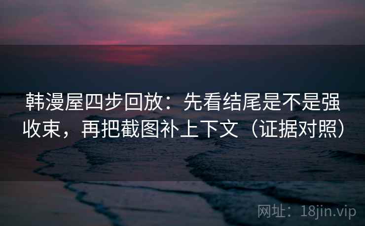 韩漫屋四步回放:先看结尾是不是强收束,再把截图补上下文(证据对照) 韩漫屋四步回放:先看结尾是不是强收束,再把截图补上下文(证据对照)