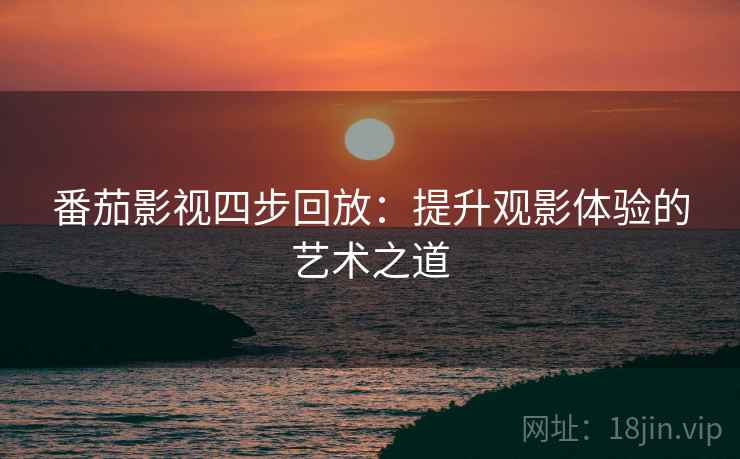 番茄影视四步回放:提升观影体验的艺术之道 番茄影视四步回放:提升观影体验的艺术之道