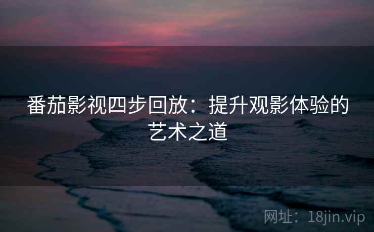 番茄影视四步回放:提升观影体验的艺术之道 番茄影视四步回放:提升观影体验的艺术之道