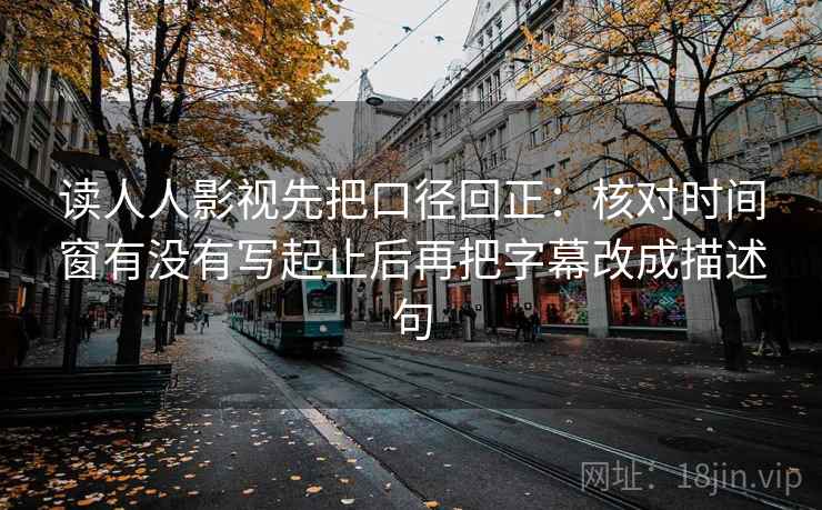 读人人影视先把口径回正:核对时间窗有没有写起止后再把字幕改成描述句 读人人影视先把口径回正:核对时间窗有没有写起止后再把字幕改成描述句