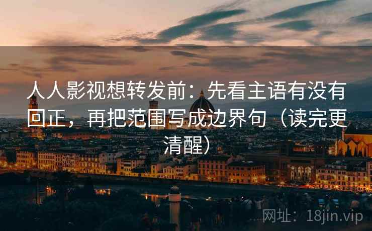 人人影视想转发前:先看主语有没有回正,再把范围写成边界句(读完更清醒) 人人影视想转发前:先看主语有没有回正,再把范围写成边界句(读完更清醒)