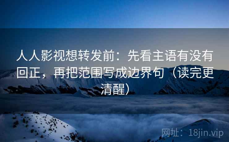 人人影视想转发前:先看主语有没有回正,再把范围写成边界句(读完更清醒) 人人影视想转发前:先看主语有没有回正,再把范围写成边界句(读完更清醒)