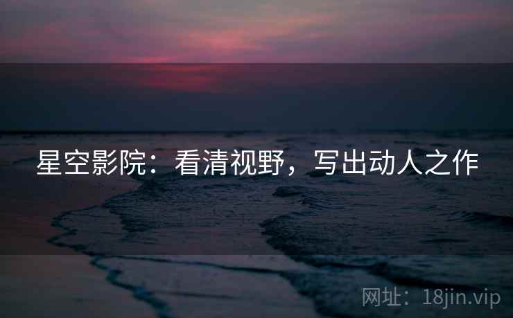 星空影院:看清视野,写出动人之作 星空影院:看清视野,写出动人之作