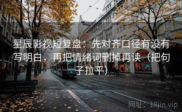 星辰影视短复盘:先对齐口径有没有写明白,再把情绪词删掉再读(把句子拉平) 星辰影视短复盘:先对齐口径有没有写明白,再把情绪词删掉再读(把句子拉平)