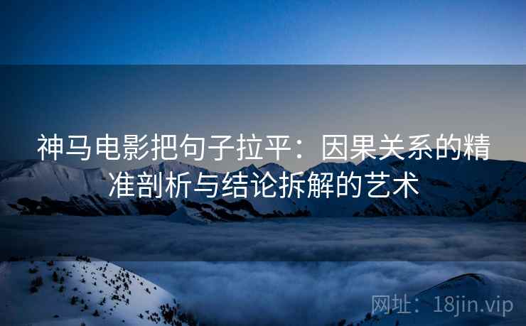 神马电影把句子拉平:因果关系的精准剖析与结论拆解的艺术 神马电影把句子拉平:因果关系的精准剖析与结论拆解的艺术