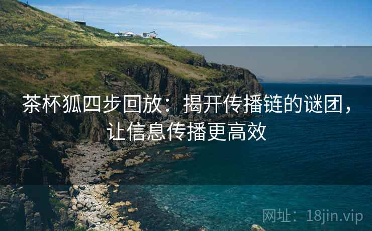 茶杯狐四步回放:揭开传播链的谜团,让信息传播更高效 茶杯狐四步回放:揭开传播链的谜团,让信息传播更高效