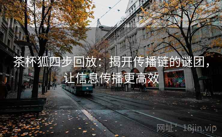 茶杯狐四步回放:揭开传播链的谜团,让信息传播更高效 茶杯狐四步回放:揭开传播链的谜团,让信息传播更高效