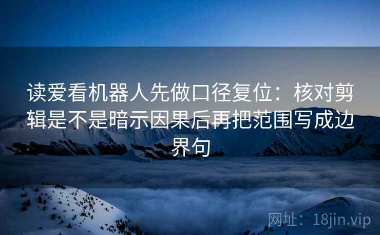 读爱看机器人先做口径复位:核对剪辑是不是暗示因果后再把范围写成边界句 读爱看机器人先做口径复位:核对剪辑是不是暗示因果后再把范围写成边界句