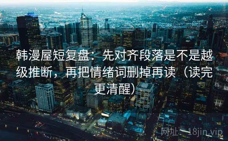韩漫屋短复盘:先对齐段落是不是越级推断,再把情绪词删掉再读(读完更清醒) 韩漫屋短复盘:先对齐段落是不是越级推断,再把情绪词删掉再读(读完更清醒)