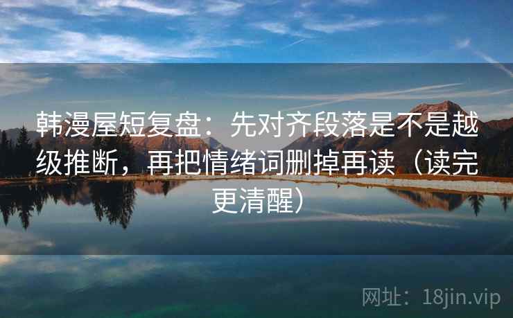 韩漫屋短复盘:先对齐段落是不是越级推断,再把情绪词删掉再读(读完更清醒) 韩漫屋短复盘:先对齐段落是不是越级推断,再把情绪词删掉再读(读完更清醒)