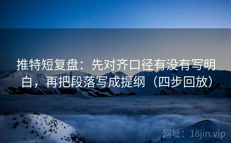 推特短复盘:先对齐口径有没有写明白,再把段落写成提纲(四步回放) 推特短复盘:先对齐口径有没有写明白,再把段落写成提纲(四步回放)