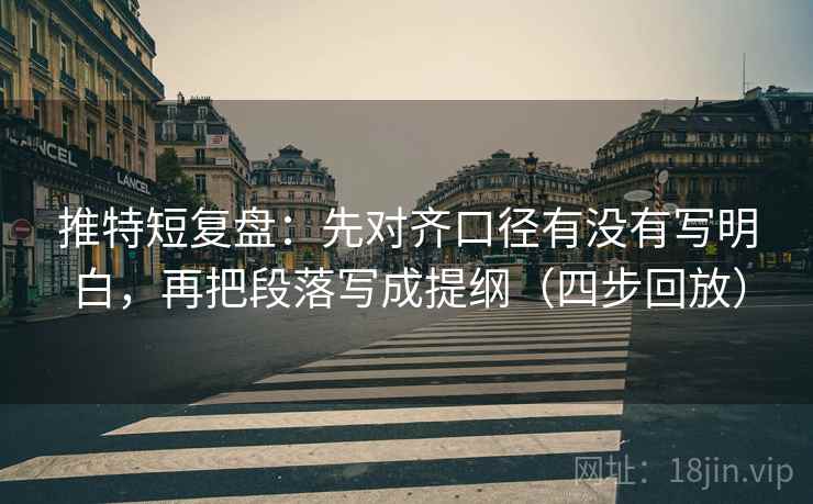 推特短复盘:先对齐口径有没有写明白,再把段落写成提纲(四步回放) 推特短复盘:先对齐口径有没有写明白,再把段落写成提纲(四步回放)