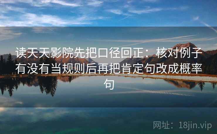 读天天影院先把口径回正:核对例子有没有当规则后再把肯定句改成概率句 读天天影院先把口径回正:核对例子有没有当规则后再把肯定句改成概率句