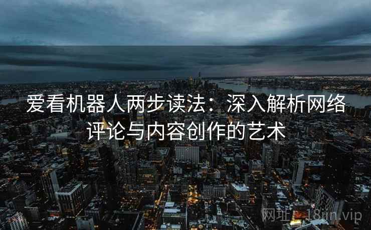 爱看机器人两步读法:深入解析网络评论与内容创作的艺术 爱看机器人两步读法:深入解析网络评论与内容创作的艺术