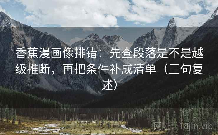 香蕉漫画像排错:先查段落是不是越级推断,再把条件补成清单(三句复述) 香蕉漫画像排错:先查段落是不是越级推断,再把条件补成清单(三句复述)