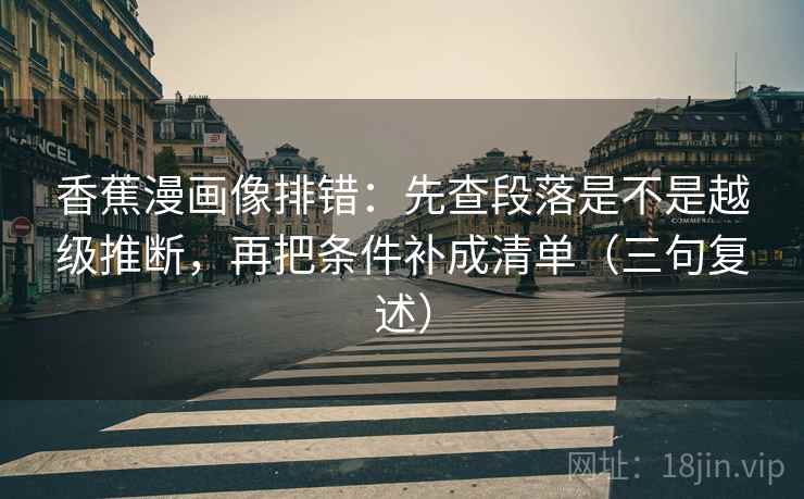 香蕉漫画像排错:先查段落是不是越级推断,再把条件补成清单(三句复述) 香蕉漫画像排错:先查段落是不是越级推断,再把条件补成清单(三句复述)