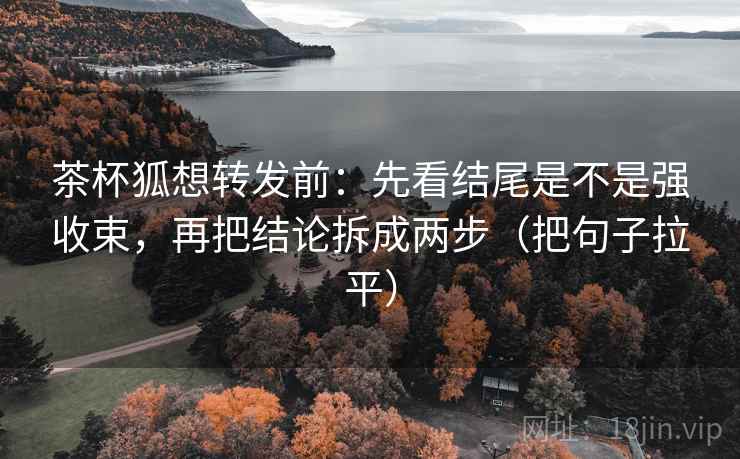 茶杯狐想转发前:先看结尾是不是强收束,再把结论拆成两步(把句子拉平) 茶杯狐想转发前:先看结尾是不是强收束,再把结论拆成两步(把句子拉平)