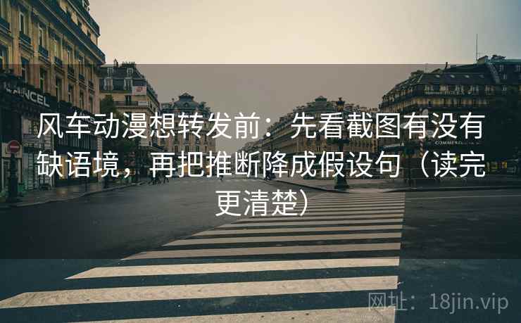 风车动漫想转发前:先看截图有没有缺语境,再把推断降成假设句(读完更清楚) 风车动漫想转发前:先看截图有没有缺语境,再把推断降成假设句(读完更清楚)