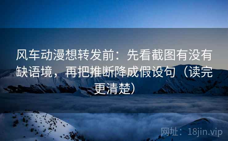 风车动漫想转发前:先看截图有没有缺语境,再把推断降成假设句(读完更清楚) 风车动漫想转发前:先看截图有没有缺语境,再把推断降成假设句(读完更清楚)