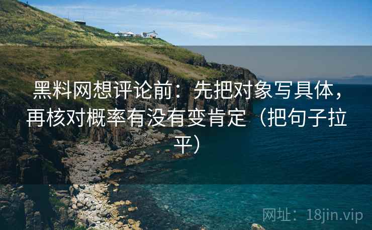 黑料网想评论前:先把对象写具体,再核对概率有没有变肯定(把句子拉平) 黑料网想评论前:先把对象写具体,再核对概率有没有变肯定(把句子拉平)
