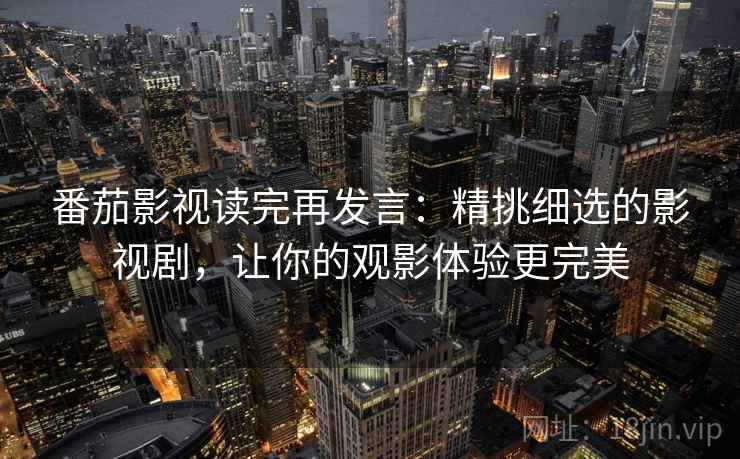 番茄影视读完再发言:精挑细选的影视剧,让你的观影体验更完美 番茄影视读完再发言:精挑细选的影视剧,让你的观影体验更完美