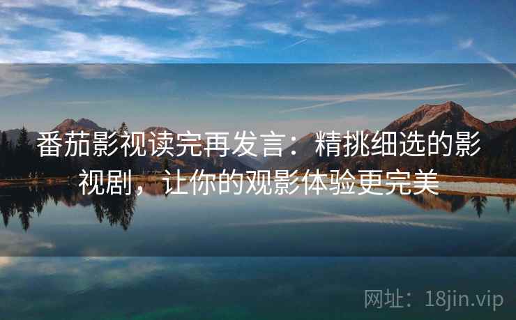 番茄影视读完再发言:精挑细选的影视剧,让你的观影体验更完美 番茄影视读完再发言:精挑细选的影视剧,让你的观影体验更完美