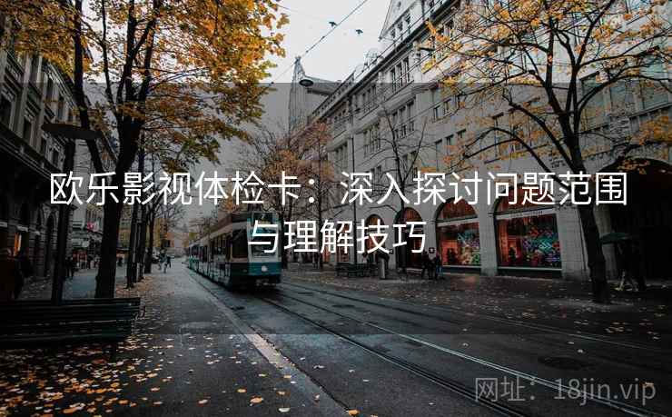 欧乐影视体检卡:深入探讨问题范围与理解技巧 欧乐影视体检卡:深入探讨问题范围与理解技巧