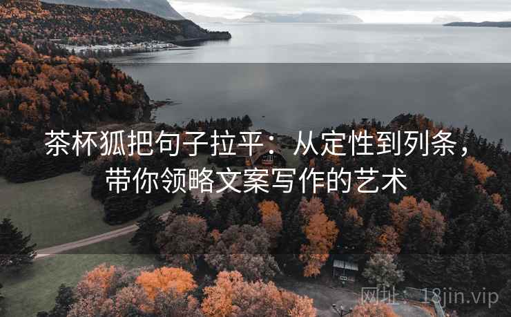 茶杯狐把句子拉平:从定性到列条,带你领略文案写作的艺术 茶杯狐把句子拉平:从定性到列条,带你领略文案写作的艺术