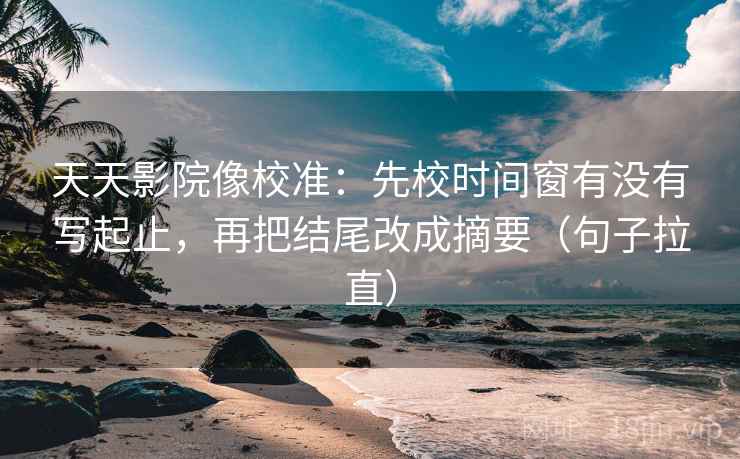 天天影院像校准:先校时间窗有没有写起止,再把结尾改成摘要(句子拉直) 天天影院像校准:先校时间窗有没有写起止,再把结尾改成摘要(句子拉直)