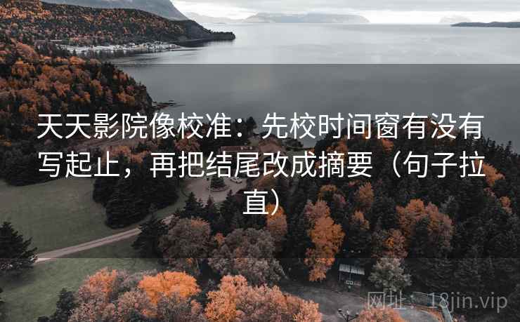 天天影院像校准:先校时间窗有没有写起止,再把结尾改成摘要(句子拉直) 天天影院像校准:先校时间窗有没有写起止,再把结尾改成摘要(句子拉直)