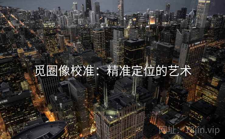 觅圈像校准:精准定位的艺术 觅圈像校准:精准定位的艺术