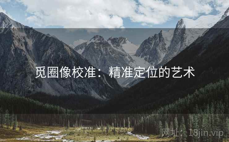 觅圈像校准:精准定位的艺术 觅圈像校准:精准定位的艺术