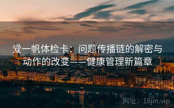 爱一帆体检卡:问题传播链的解密与动作的改变——健康管理新篇章 爱一帆体检卡:问题传播链的解密与动作的改变——健康管理新篇章