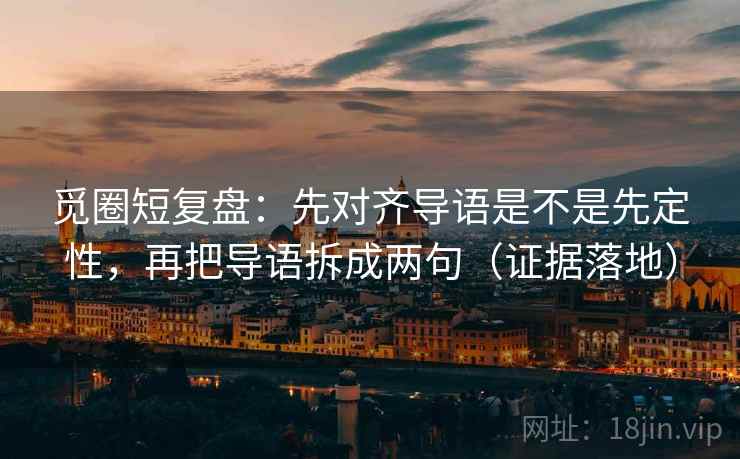 觅圈短复盘:先对齐导语是不是先定性,再把导语拆成两句(证据落地) 觅圈短复盘:先对齐导语是不是先定性,再把导语拆成两句(证据落地)