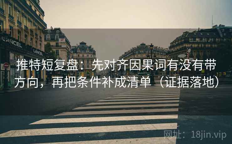 推特短复盘:先对齐因果词有没有带方向,再把条件补成清单(证据落地) 推特短复盘:先对齐因果词有没有带方向,再把条件补成清单(证据落地)